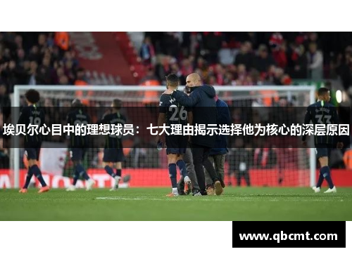 埃贝尔心目中的理想球员：七大理由揭示选择他为核心的深层原因