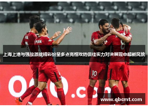 上海上港与强敌激战精彩纷呈多点亮相攻防俱佳实力对决展现中超新风貌