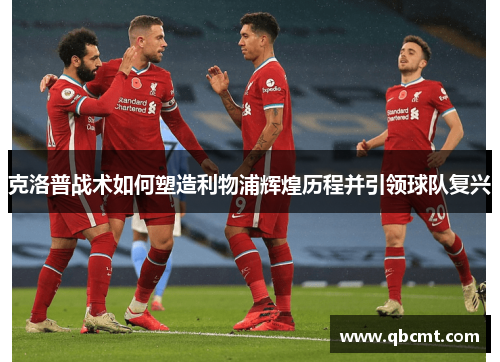 克洛普战术如何塑造利物浦辉煌历程并引领球队复兴