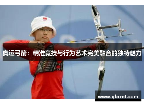 奥运弓箭：精准竞技与行为艺术完美融合的独特魅力