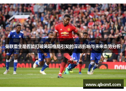 曼联重生是否能打破英超格局引发的深远影响与未来走势分析