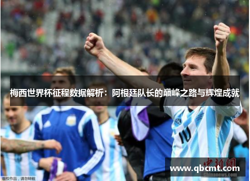 梅西世界杯征程数据解析：阿根廷队长的巅峰之路与辉煌成就