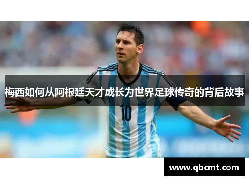 梅西如何从阿根廷天才成长为世界足球传奇的背后故事