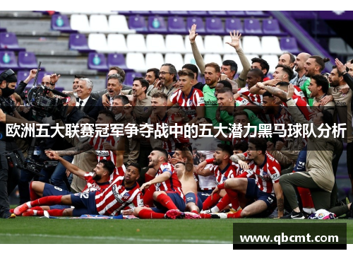 欧洲五大联赛冠军争夺战中的五大潜力黑马球队分析