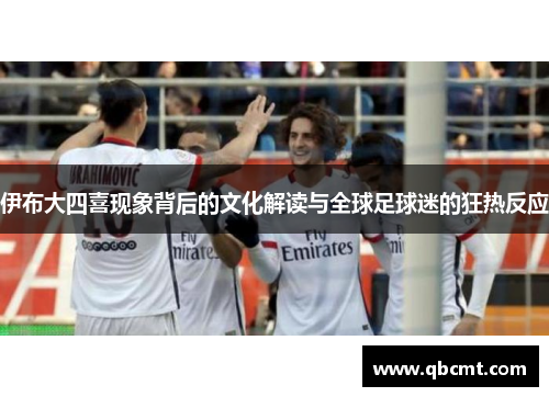 伊布大四喜现象背后的文化解读与全球足球迷的狂热反应