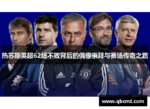 热苏斯英超62场不败背后的偶像崇拜与赛场传奇之路