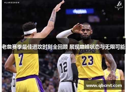 老詹赛季最佳进攻时刻全回顾 展现巅峰状态与无限可能