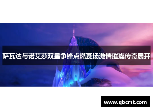 萨瓦达与诺艾莎双星争锋点燃赛场激情璀璨传奇展开