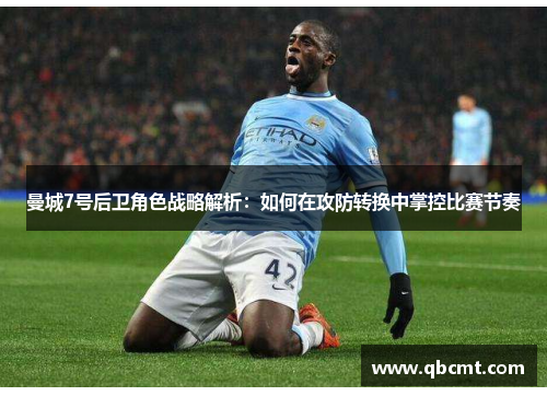 曼城7号后卫角色战略解析：如何在攻防转换中掌控比赛节奏