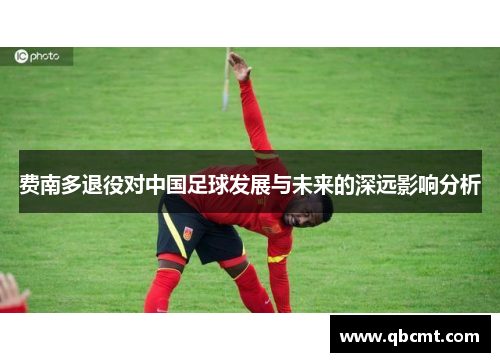 费南多退役对中国足球发展与未来的深远影响分析