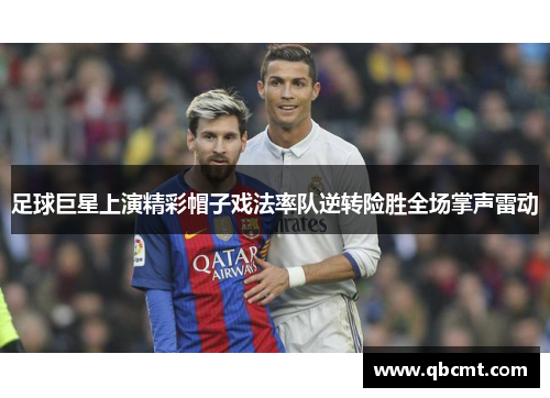 足球巨星上演精彩帽子戏法率队逆转险胜全场掌声雷动
