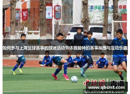 如何参与上海足球赛事的球迷活动并体验独特的赛事氛围与互动乐趣