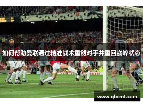 如何帮助曼联通过精准战术重创对手并重回巅峰状态
