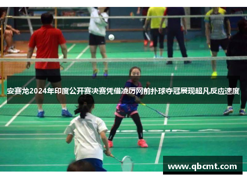 安赛龙2024年印度公开赛决赛凭借凌厉网前扑球夺冠展现超凡反应速度