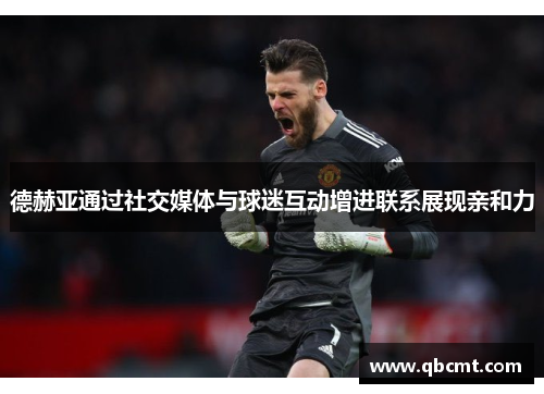 德赫亚通过社交媒体与球迷互动增进联系展现亲和力