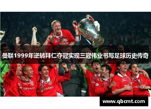 曼联1999年逆转拜仁夺冠实现三冠伟业书写足球历史传奇
