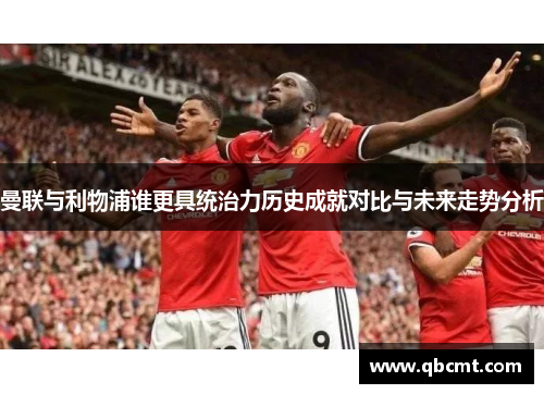 曼联与利物浦谁更具统治力历史成就对比与未来走势分析