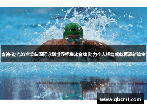 查德·勒克洛斯荣获国际泳联世界杯蝶泳金牌 助力个人辉煌成就再添新篇章