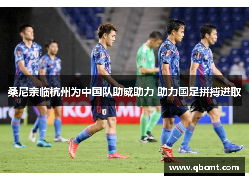 桑尼亲临杭州为中国队助威助力 助力国足拼搏进取