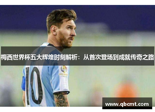 梅西世界杯五大辉煌时刻解析：从首次登场到成就传奇之路