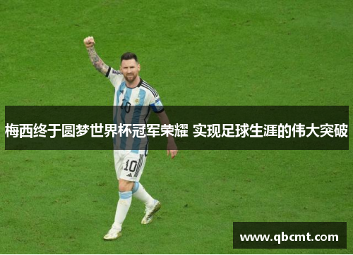 梅西终于圆梦世界杯冠军荣耀 实现足球生涯的伟大突破